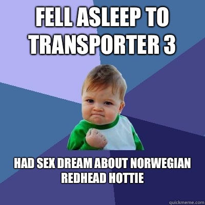 Fell asleep to Transporter 3 Had sex dream about Norwegian redhead hottie
 - Fell asleep to Transporter 3 Had sex dream about Norwegian redhead hottie
  Success Kid