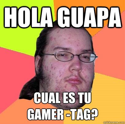 Hola guapa cual es tu
gamer -tag?  Butthurt Dweller