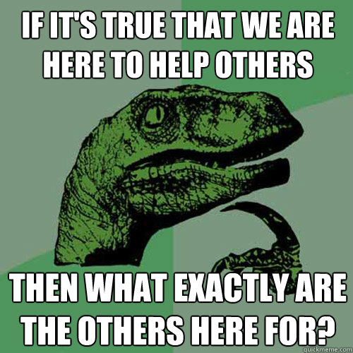 If it's true that we are here to help others Then what exactly are the others here for?  Philosoraptor