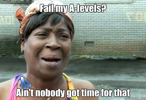 Fail my A-levels? Ain't nobody got time for that - Fail my A-levels? Ain't nobody got time for that  aint nobody got time