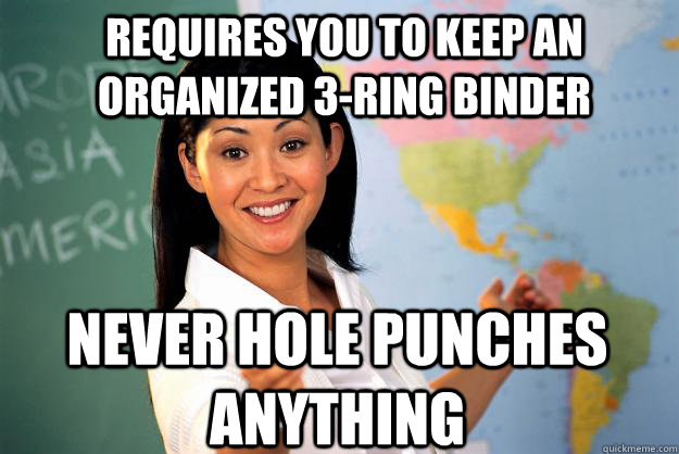 requires you to keep an organized 3-ring binder never hole punches anything  Unhelpful High School Teacher