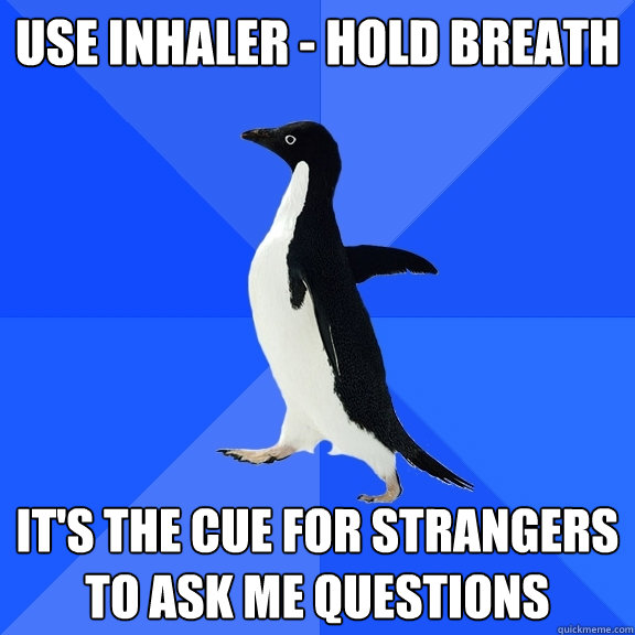 use inhaler - hold breath it's the cue for strangers to ask me questions  Socially Awkward Penguin