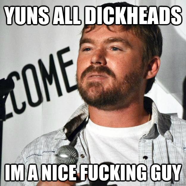 yuns all dickheads im a nice fucking guy - yuns all dickheads im a nice fucking guy  mrniceguy