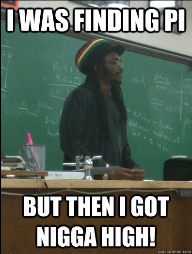 I was finding pi but then i got nigga high!  Rasta Science Teacher