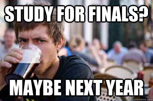 Study for finals? maybe next year - Study for finals? maybe next year  Lazy College Senior