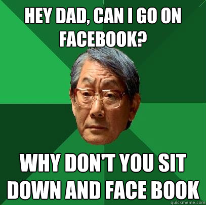 Hey dad, can I go on facebook?
 Why﻿ don't you sit down and face book - Hey dad, can I go on facebook?
 Why﻿ don't you sit down and face book  High Expectations Asian Father