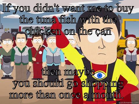 IF YOU DIDN'T WANT ME TO BUY THE TUNA FISH WITH THE CHICKEN ON THE CAN THEN MAYBE YOU SHOULD GO SHOPPING MORE THAN ONCE A MONTH.  Captain Hindsight