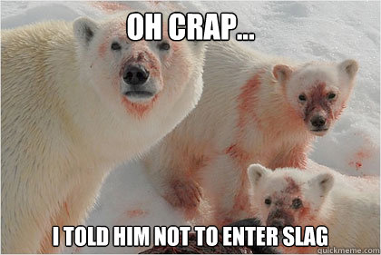 Oh crap... I told him not to enter slag  Bad News Bears