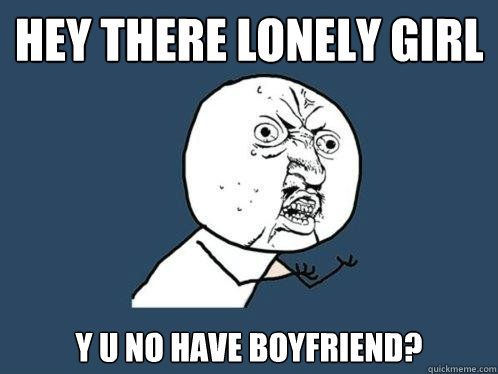 Hey there lonely girl Y u no have boyfriend?  Y U No