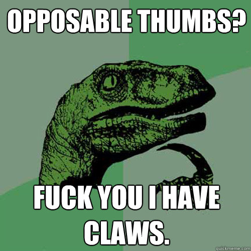 opposable thumbs? fuck you i have claws.  Philosoraptor