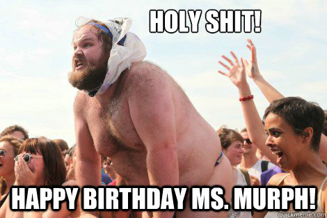                   holy shit! Happy birthday ms. murph!  Happy birthday