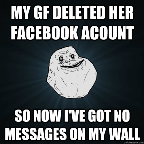 My Gf deleted her facebook acount So now I've got no messages on my wall  Forever Alone