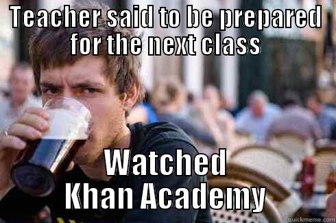 Just-Do-It Guy - TEACHER SAID TO BE PREPARED FOR THE NEXT CLASS WATCHED KHAN ACADEMY Lazy College Senior