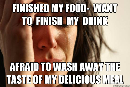 finished my food-  want to  finish  my  drink afraid to wash away the taste of my delicious meal - finished my food-  want to  finish  my  drink afraid to wash away the taste of my delicious meal  First World Problems