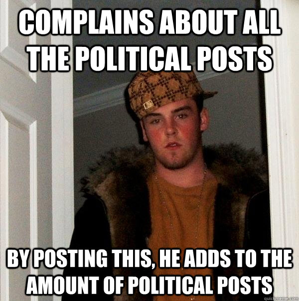 Complains about all the political posts By posting this, he adds to the amount of political posts  Scumbag Steve