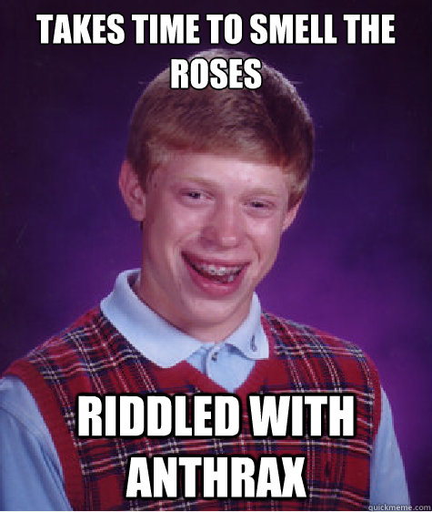 takes time to smell the roses riddled with anthrax  Bad Luck Brian