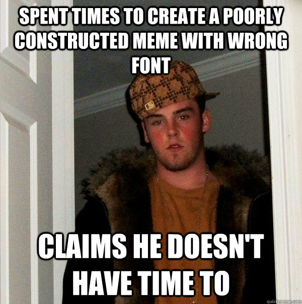 Spent times to create a poorly constructed meme with wrong font Claims he doesn't have time to  Scumbag Steve