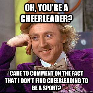 Oh, you're a cheerleader? Care to comment on the fact that i don't find cheerleading to be a sport?  Condescending Wonka