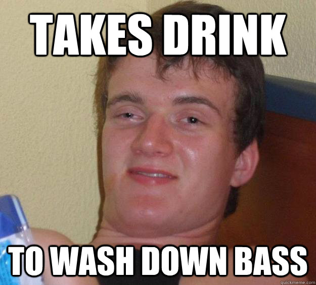 Takes drink to wash down bass  10 Guy