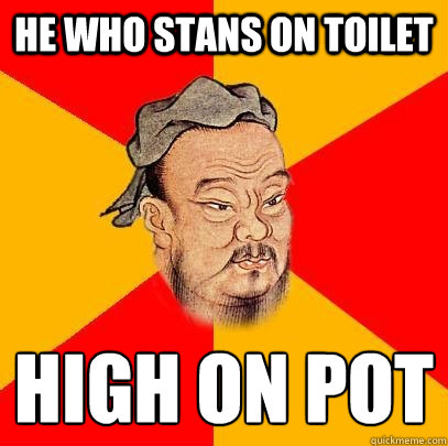 He who stans on toilet high on pot
 - He who stans on toilet high on pot
  Confucius says