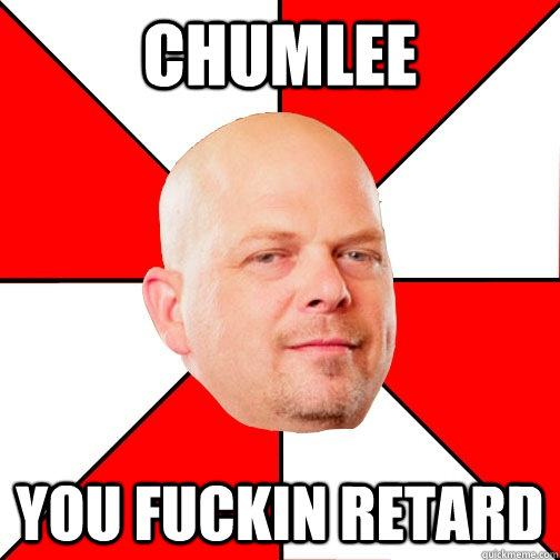 chumlee you fuckin retard  Pawn Star