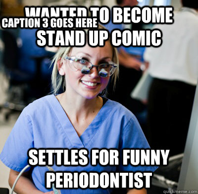 Wanted to become stand up comic Settles for funny periodontist Caption 3 goes here  overworked dental student