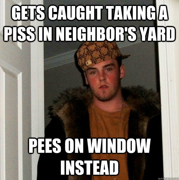 gets caught taking a piss in neighbor's yard pees on window instead  Scumbag Steve