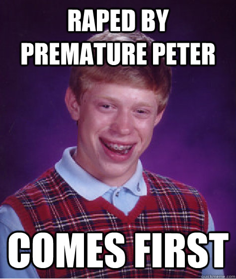 raped by premature peter comes first  Bad Luck Brian