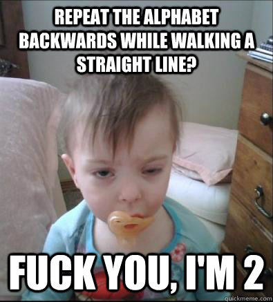 repeat the alphabet backwards while walking a straight line? fuck you, i'm 2  Party Toddler