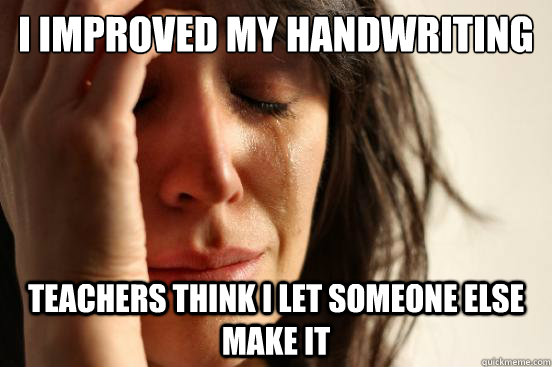 I improved my handwriting Teachers think I let someone else make it  First World Problems