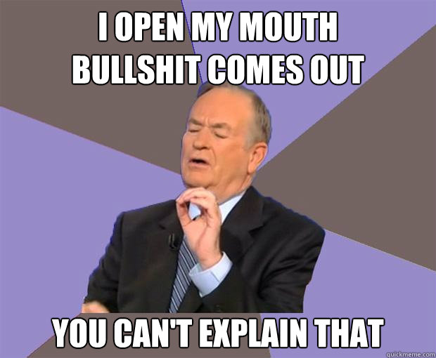 I open my mouth
Bullshit comes out 
You can't explain that - I open my mouth
Bullshit comes out 
You can't explain that  Bill O Reilly