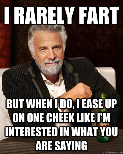 I rarely fart but when I do, I ease up on one cheek like I'm interested in what you are saying  The Most Interesting Man In The World