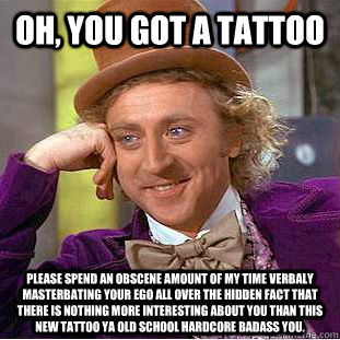 Oh, You got a tattoo please spend an obscene amount of my time verbaly masterbating your ego all over the hidden fact that there is nothing more interesting about you than this new tattoo ya old school hardcore badass you.  Condescending Wonka