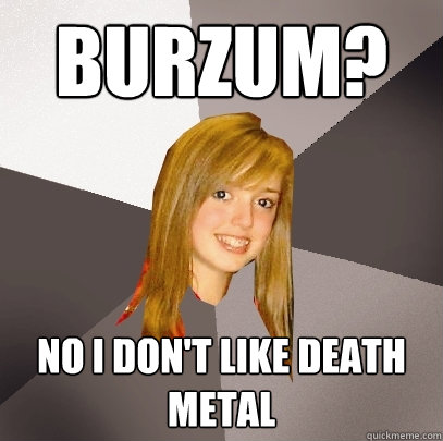 burzum? no i don't like death metal - burzum? no i don't like death metal  Musically Oblivious 8th Grader