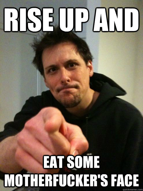 Rise up and Eat some motherfucker's face - Rise up and Eat some motherfucker's face  Intense Joel