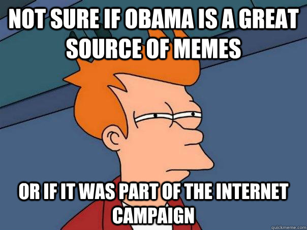 Not sure if obama is a great source of memes or if it was part of the internet campaign  Futurama Fry