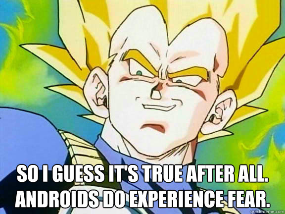  So I guess it's true after all. Androids do experience fear.
  Vegeta