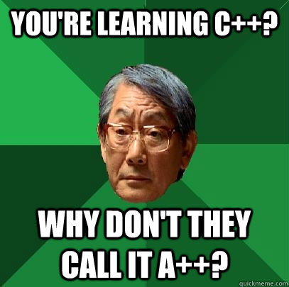 you're learning c++? why don't they call it a++?  High Expectations Asian Father