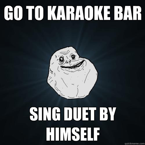 go to karaoke bar sing duet by himself  Forever Alone