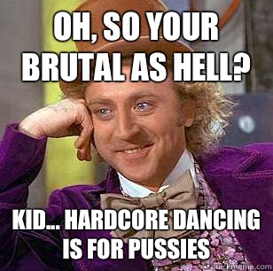 Oh, so your brutal as hell? Kid... Hardcore dancing is for pussies  Condescending Wonka