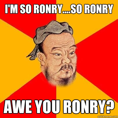 I'm so ronry....so ronry Awe you ronry? - I'm so ronry....so ronry Awe you ronry?  Confucius says