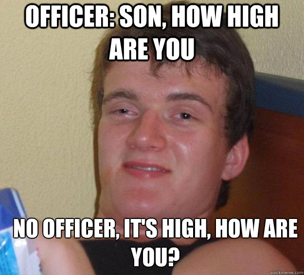 Officer: son, How high are you  no officer, it's high, how are you?  - Officer: son, How high are you  no officer, it's high, how are you?   10 Guy