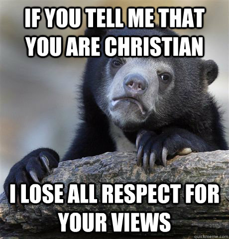 If you tell me that you are christian  I lose all respect for your views  Confession Bear