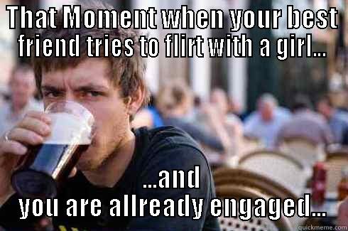 THAT MOMENT WHEN YOUR BEST FRIEND TRIES TO FLIRT WITH A GIRL... ...AND YOU ARE ALLREADY ENGAGED... Lazy College Senior