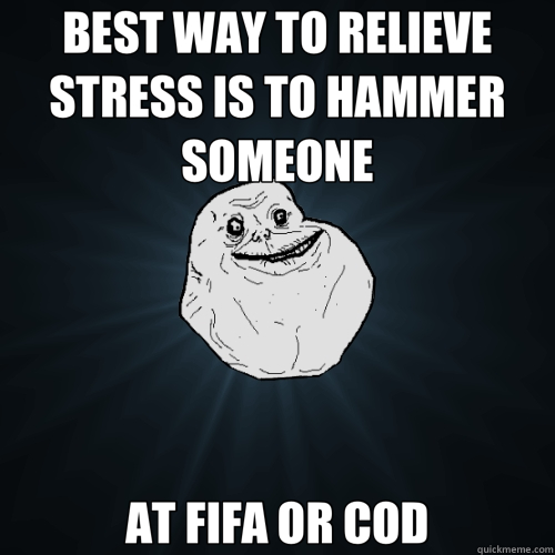 BEST WAY TO RELIEVE STRESS IS TO HAMMER SOMEONE AT FIFA OR COD  Forever Alone