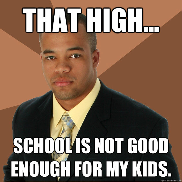 that high... school is not good enough for my kids.  Successful Black Man