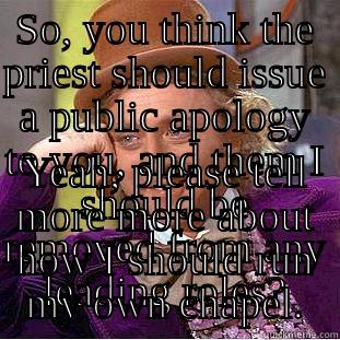 SO, YOU THINK THE PRIEST SHOULD ISSUE A PUBLIC APOLOGY TO YOU, AND THEM I SHOULD BE REMOVED FROM ANY LEADING ROLES? YEAH, PLEASE TELL MORE MORE ABOUT HOW I SHOULD RUN MY OWN CHAPEL. Creepy Wonka