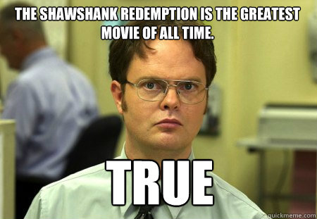 The Shawshank Redemption is the greatest movie of all time. True  Schrute