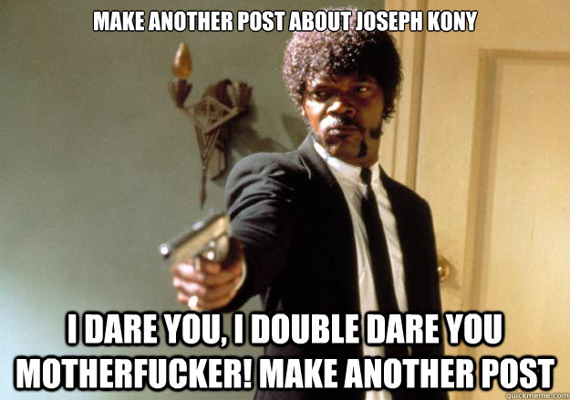 Make another post aBOUT JOSEPH KONY i dare you, i double dare you motherfucker! MAKE ANOTHER POST  Samuel L Jackson