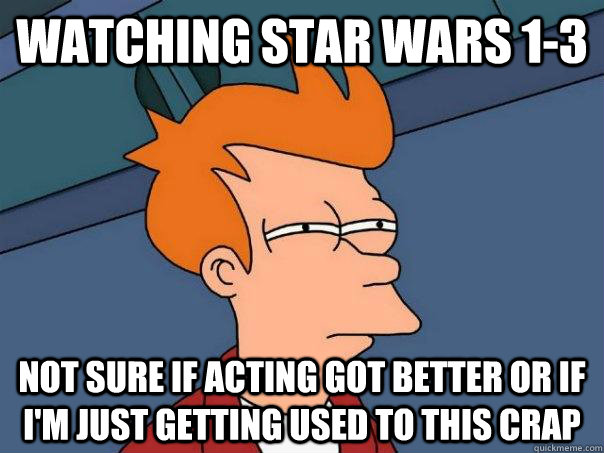 Watching Star wars 1-3 Not sure if acting got better or if I'm just getting used to this crap - Watching Star wars 1-3 Not sure if acting got better or if I'm just getting used to this crap  Futurama Fry